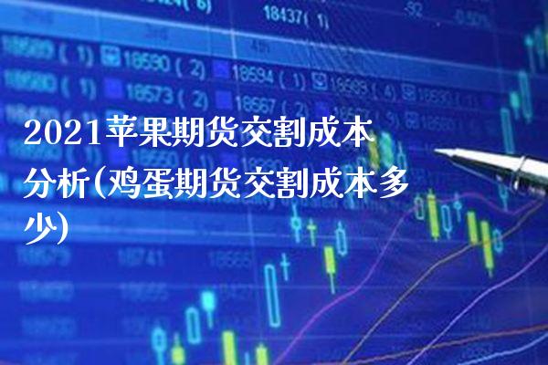 2021苹果期货交割成本分析(鸡蛋期货交割成本多少)_https://www.xmqjcw.com_期货直播室_第1张