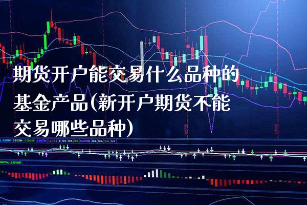 期货开户能交易什么品种的基金产品(新开户期货不能交易哪些品种)_https://www.xmqjcw.com_股票投资_第1张