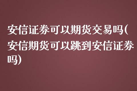 安信证券可以期货交易吗(安信期货可以跳到安信证券吗)_https://www.xmqjcw.com_期货百科_第1张