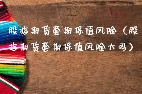 股指期货套期保值风险（股指期货套期保值风险大吗）_https://www.xmqjcw.com_期货投资_第1张