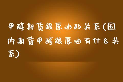 甲醇期货跟原油的关系(国内期货甲醇跟原油有什么关系)_https://www.xmqjcw.com_期货百科_第1张