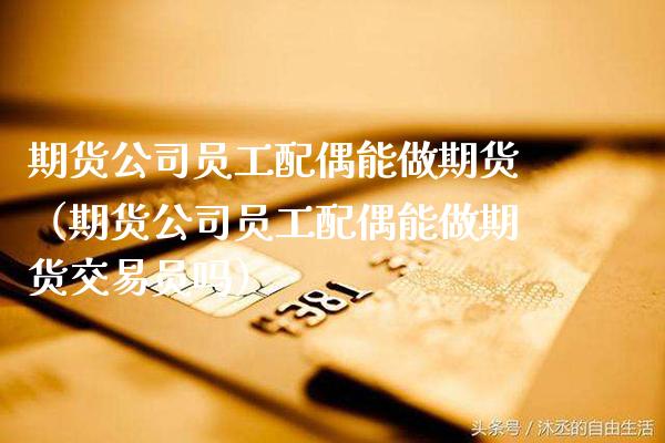 期货公司员工配偶能做期货（期货公司员工配偶能做期货交易员吗）_https://www.xmqjcw.com_期货投资_第1张