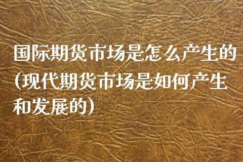 国际期货市场是怎么产生的(现代期货市场是如何产生和发展的)_https://www.xmqjcw.com_期货百科_第1张