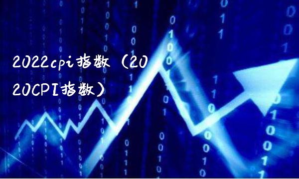 2022cpi指数（2020CPI指数）_https://www.xmqjcw.com_期货投资_第1张