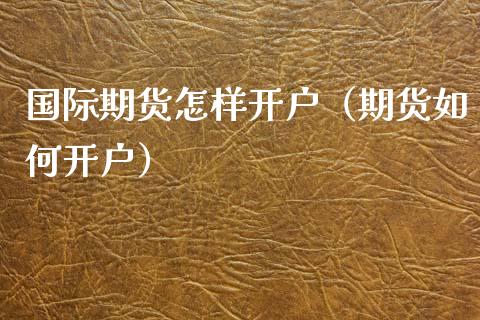 国际期货怎样开户（期货如何开户）_https://www.xmqjcw.com_期货投资_第1张
