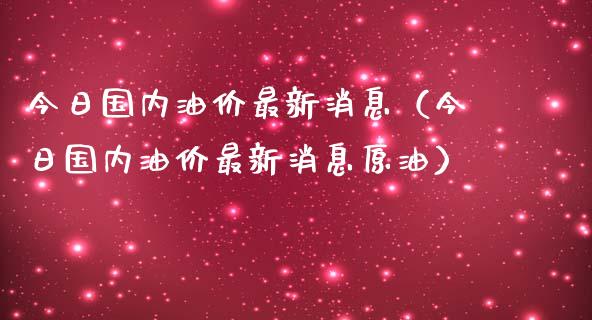 今日国内油价最新消息（今日国内油价最新消息原油）_https://www.xmqjcw.com_期货直播室_第1张