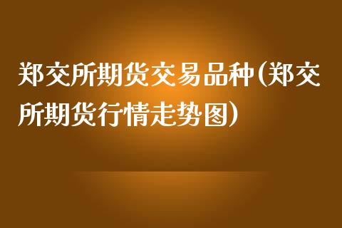 郑交所期货交易品种(郑交所期货行情走势图)_https://www.xmqjcw.com_基金理财_第1张