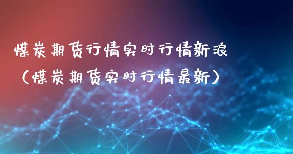 煤炭期货行情实时行情新浪（煤炭期货实时行情最新）_https://www.xmqjcw.com_期货投资_第1张