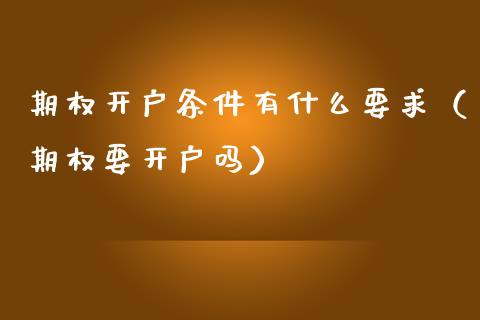 期权开户条件有什么要求（期权要开户吗）_https://www.xmqjcw.com_期货直播室_第1张