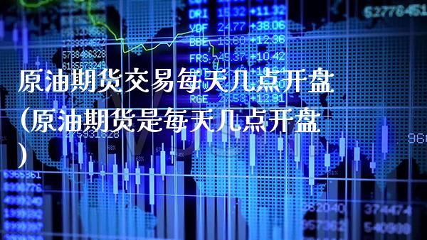 原油期货交易每天几点开盘(原油期货是每天几点开盘)_https://www.xmqjcw.com_基金理财_第1张