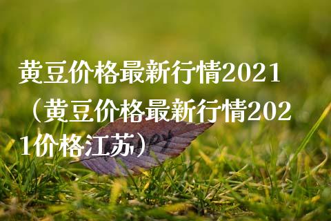 黄豆价格最新行情2021（黄豆价格最新行情2021价格江苏）_https://www.xmqjcw.com_期货投资_第1张