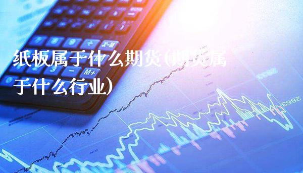 纸板属于什么期货(期货属于什么行业)_https://www.xmqjcw.com_期货直播室_第1张