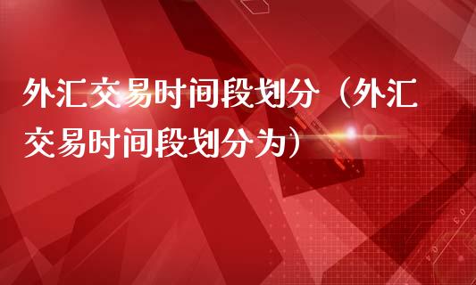 外汇交易时间段划分（外汇交易时间段划分为）_https://www.xmqjcw.com_期货行情_第1张