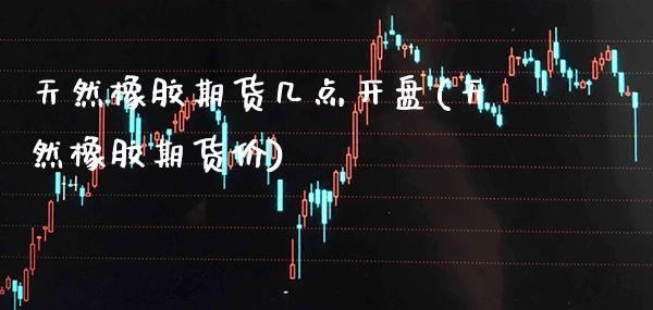 天然橡胶期货几点开盘(天然橡胶期货价)_https://www.xmqjcw.com_期货百科_第1张