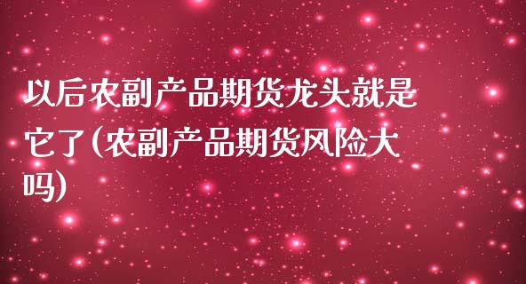 以后农副产品期货龙头就是它了(农副产品期货风险大吗)_https://www.xmqjcw.com_期货百科_第1张