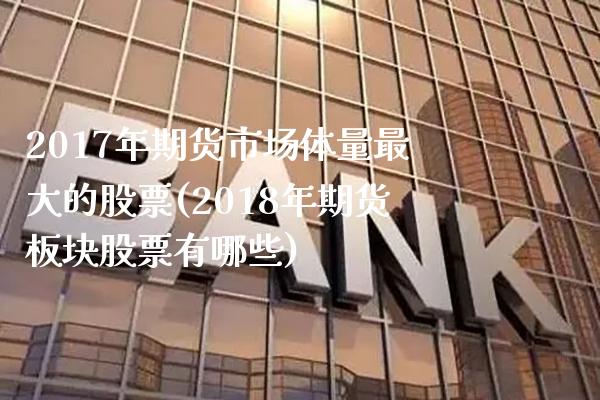 2017年期货市场体量最大的股票(2018年期货板块股票有哪些)_https://www.xmqjcw.com_期货行情_第1张
