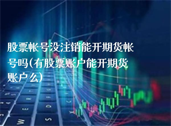 股票帐号没注销能开期货帐号吗(有股票账户能开期货账户么)_https://www.xmqjcw.com_期货百科_第1张