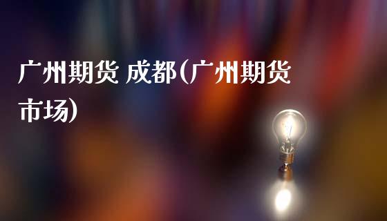 广州期货 成都(广州期货市场)_https://www.xmqjcw.com_期货投资_第1张