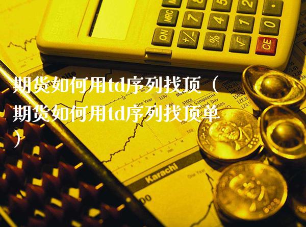 期货如何用td序列找顶（期货如何用td序列找顶单）_https://www.xmqjcw.com_期货投资_第1张