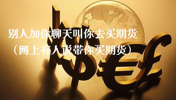 别人加你聊天叫你去买期货（网上有人说带你买期货）_https://www.xmqjcw.com_期货直播室_第1张