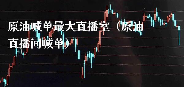 原油喊单最大直播室（原油直播间喊单）_https://www.xmqjcw.com_期货投资_第1张
