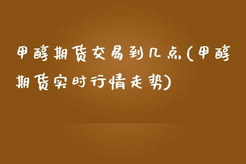 甲醇期货交易到几点(甲醇期货实时行情走势)_https://www.xmqjcw.com_期货百科_第1张
