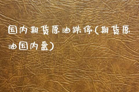 国内期货原油跌停(期货原油国内盘)_https://www.xmqjcw.com_期货开户_第1张