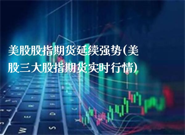 美股股指期货延续强势(美股三大股指期货实时行情)_https://www.xmqjcw.com_基金理财_第1张