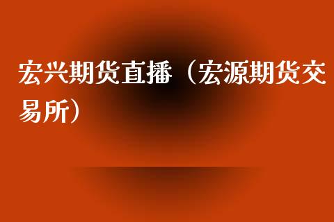 宏兴期货直播（宏源期货交易所）_https://www.xmqjcw.com_期货投资_第1张