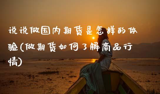 说说做国内期货是怎样的体验(做期货如何了解商品行情)_https://www.xmqjcw.com_期货百科_第1张