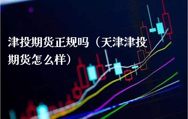 津投期货正规吗（天津津投期货怎么样）_https://www.xmqjcw.com_期货直播室_第1张