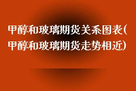 甲醇和玻璃期货关系图表(甲醇和玻璃期货走势相近)_https://www.xmqjcw.com_期货百科_第1张