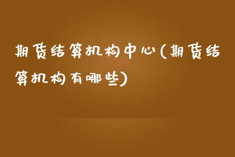 期货结算机构中心(期货结算机构有哪些)_https://www.xmqjcw.com_基金理财_第1张
