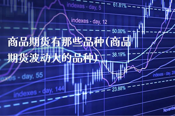 商品期货有那些品种(商品期货波动大的品种)_https://www.xmqjcw.com_期货百科_第1张