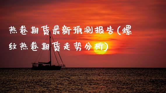 热卷期货最新预测报告(螺纹热卷期货走势分析)_https://www.xmqjcw.com_期货开户_第1张