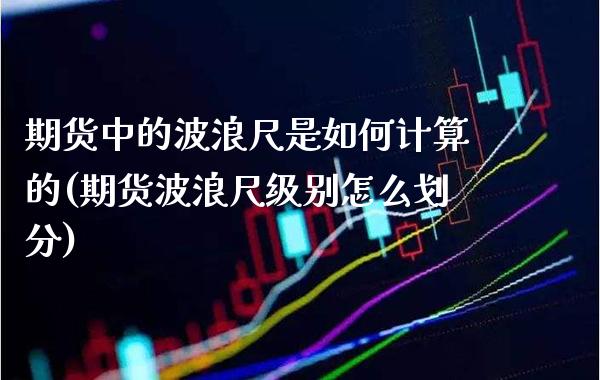 期货中的波浪尺是如何计算的(期货波浪尺级别怎么划分)_https://www.xmqjcw.com_期货百科_第1张