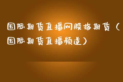 国际期货直播网股指期货（国际期货直播频道）_https://www.xmqjcw.com_期货直播室_第1张