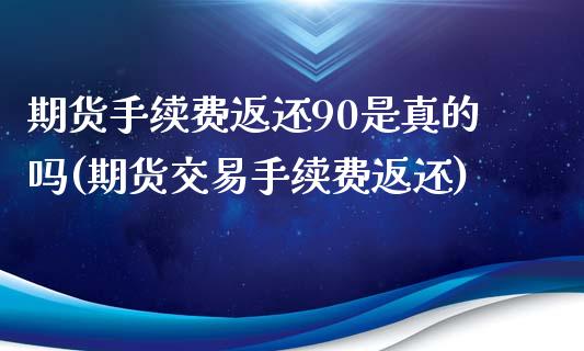 期货手续费返还90是真的吗(期货交易手续费返还)_https://www.xmqjcw.com_期货开户_第1张