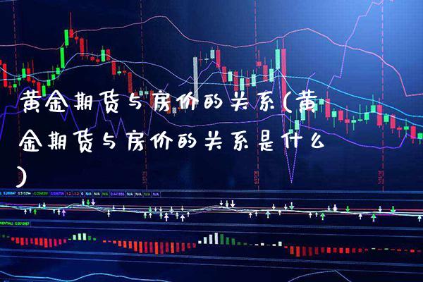 黄金期货与房价的关系(黄金期货与房价的关系是什么)_https://www.xmqjcw.com_期货直播室_第1张