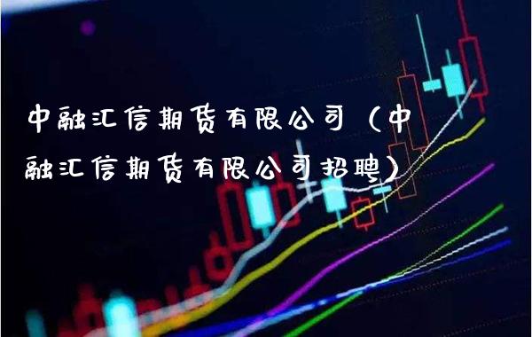 中融汇信期货有限公司（中融汇信期货有限公司招聘）_https://www.xmqjcw.com_期货行情_第1张