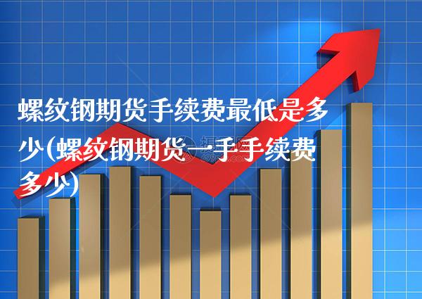 螺纹钢期货手续费最低是多少(螺纹钢期货一手手续费多少)_https://www.xmqjcw.com_期货百科_第1张