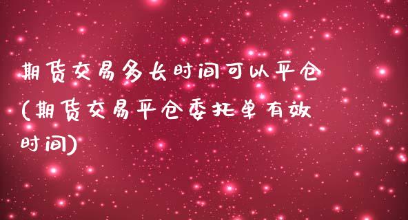 期货交易多长时间可以平仓(期货交易平仓委托单有效时间)_https://www.xmqjcw.com_期货百科_第1张