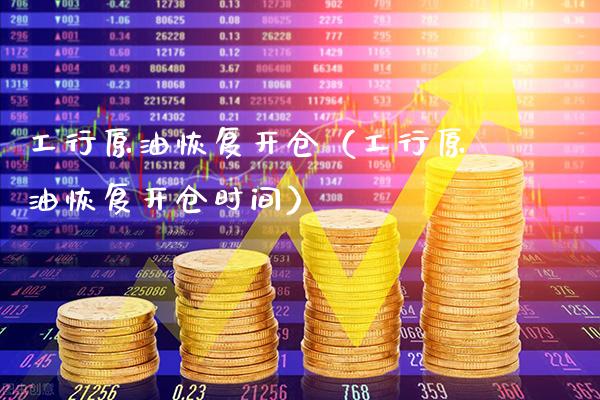 工行原油恢复开仓（工行原油恢复开仓时间）_https://www.xmqjcw.com_期货投资_第1张