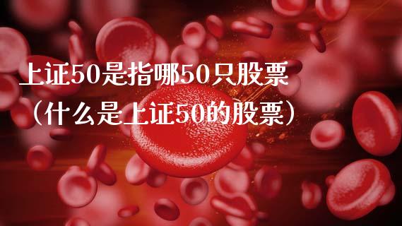 上证50是指哪50只股票（什么是上证50的股票）_https://www.xmqjcw.com_期货投资_第1张