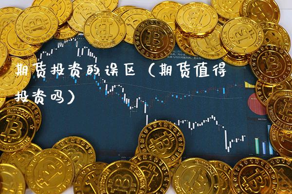 期货投资的误区（期货值得投资吗）_https://www.xmqjcw.com_期货投资_第1张