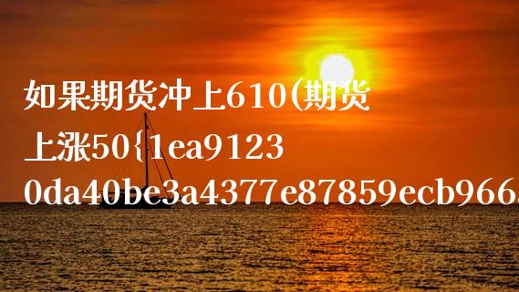 如果期货冲上610(期货上涨50%翻几倍)_https://www.xmqjcw.com_期货百科_第1张