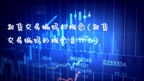 期货交易编码的概念(期货交易编码的概念是什么)_https://www.xmqjcw.com_期货投资_第1张
