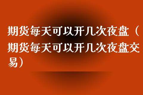 期货每天可以开几次夜盘（期货每天可以开几次夜盘交易）_https://www.xmqjcw.com_期货直播室_第1张