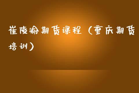 崔陵渝期货课程（重庆期货培训）_https://www.xmqjcw.com_期货行情_第1张