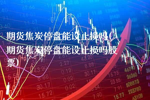 期货焦炭停盘能设止损吗(期货焦炭停盘能设止损吗股票)_https://www.xmqjcw.com_期货投资_第1张